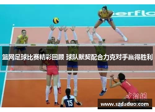 篮网足球比赛精彩回顾 球队默契配合力克对手赢得胜利