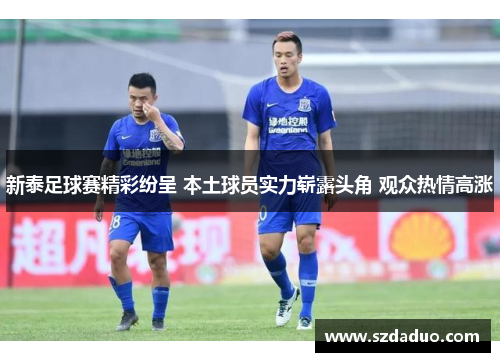 新泰足球赛精彩纷呈 本土球员实力崭露头角 观众热情高涨