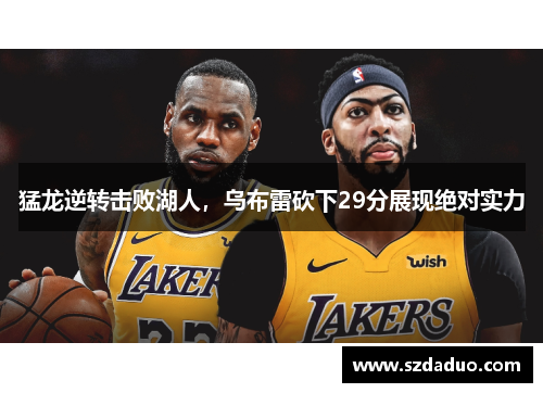 猛龙逆转击败湖人，乌布雷砍下29分展现绝对实力
