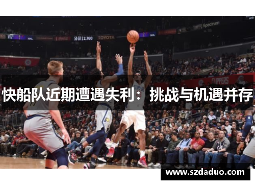 快船队近期遭遇失利：挑战与机遇并存