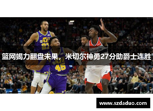 篮网竭力翻盘未果，米切尔神勇27分助爵士连胜
