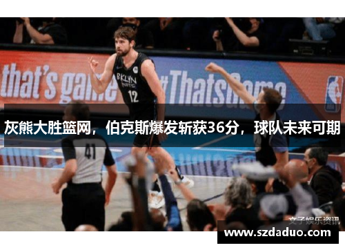 灰熊大胜篮网，伯克斯爆发斩获36分，球队未来可期