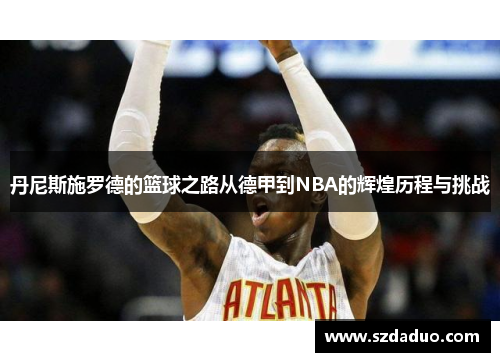 丹尼斯施罗德的篮球之路从德甲到NBA的辉煌历程与挑战