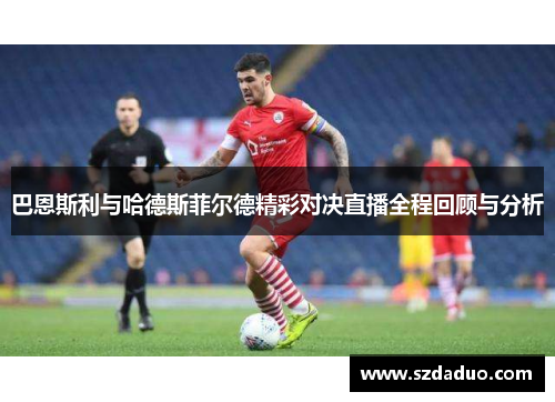 巴恩斯利与哈德斯菲尔德精彩对决直播全程回顾与分析
