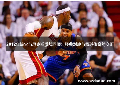 2012年热火与尼克斯激战回顾：经典对决与篮球传奇的交汇