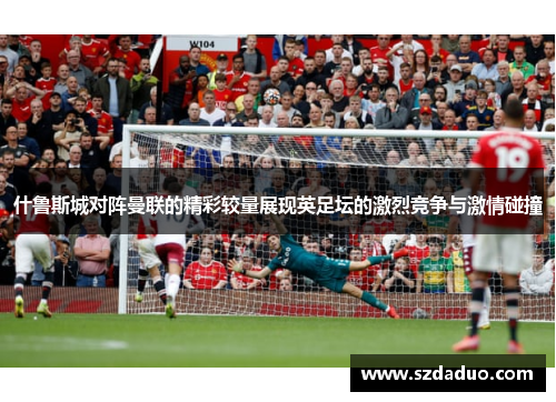 什鲁斯城对阵曼联的精彩较量展现英足坛的激烈竞争与激情碰撞